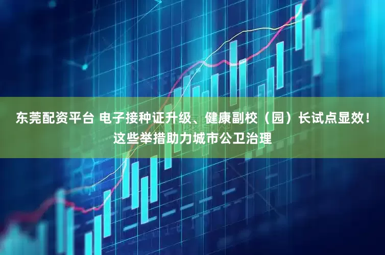 东莞配资平台 电子接种证升级、健康副校（园）长试点显效！这些举措助力城市公卫治理