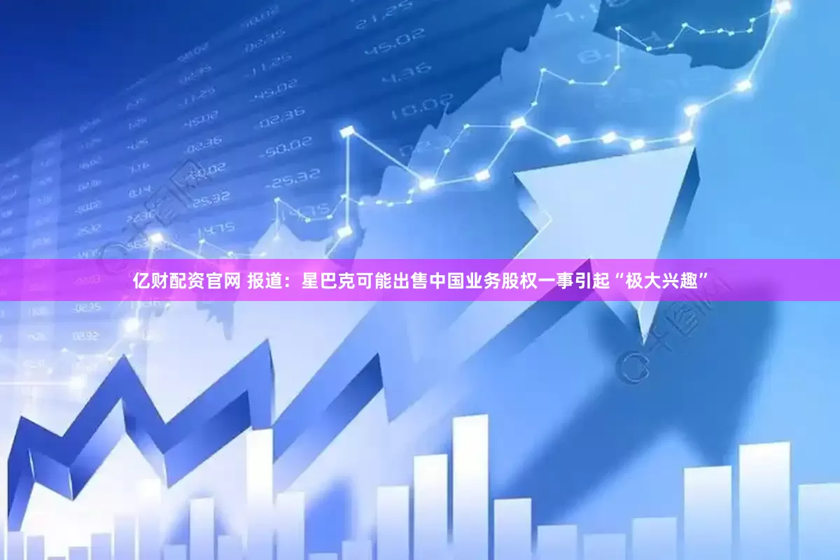 亿财配资官网 报道：星巴克可能出售中国业务股权一事引起“极大兴趣”
