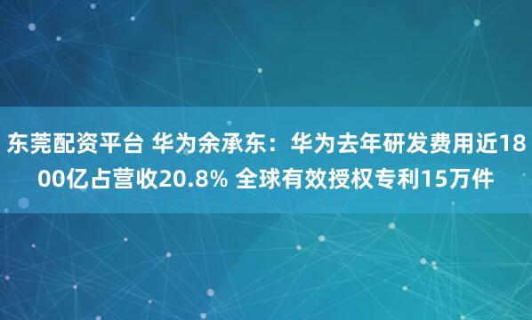 东莞配资平台 华为余承东：华为去年研发费用近1800亿占营收20.8% 全球有效授权专利15万件