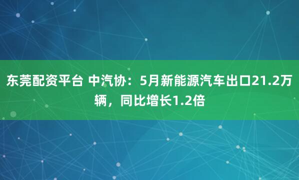 东莞配资平台 中汽协：5月新能源汽车出口21.2万辆，同比增长1.2倍