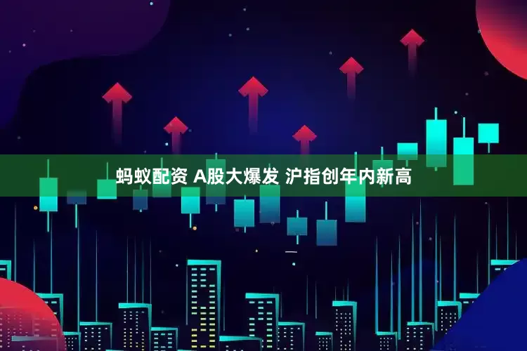 蚂蚁配资 A股大爆发 沪指创年内新高