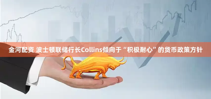金河配资 波士顿联储行长Collins倾向于“积极耐心”的货币政策方针