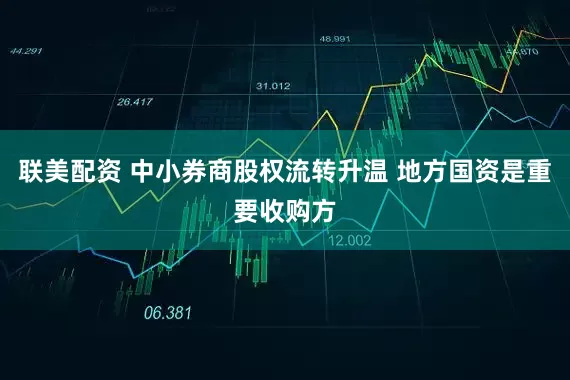 联美配资 中小券商股权流转升温 地方国资是重要收购方
