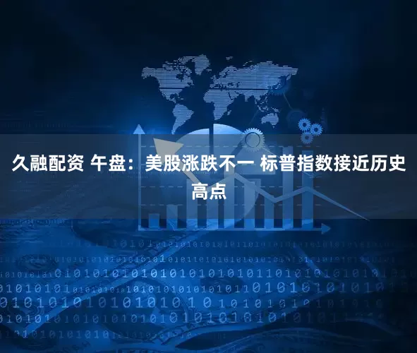 久融配资 午盘：美股涨跌不一 标普指数接近历史高点