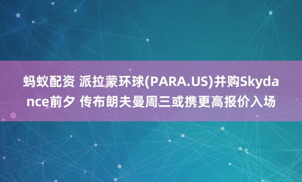 蚂蚁配资 派拉蒙环球(PARA.US)并购Skydance前夕 传布朗夫曼周三或携更高报价入场