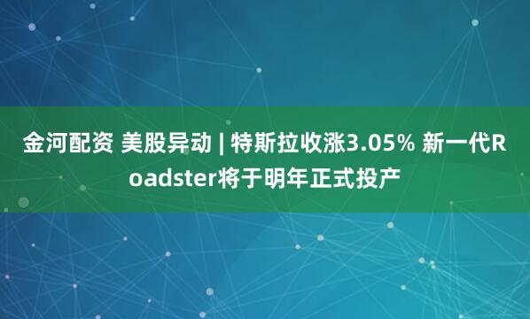 金河配资 美股异动 | 特斯拉收涨3.05% 新一代Roadster将于明年正式投产