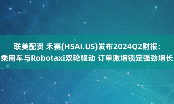 联美配资 禾赛(HSAI.US)发布2024Q2财报：乘用车与Robotaxi双轮驱动 订单激增锁定强劲增长