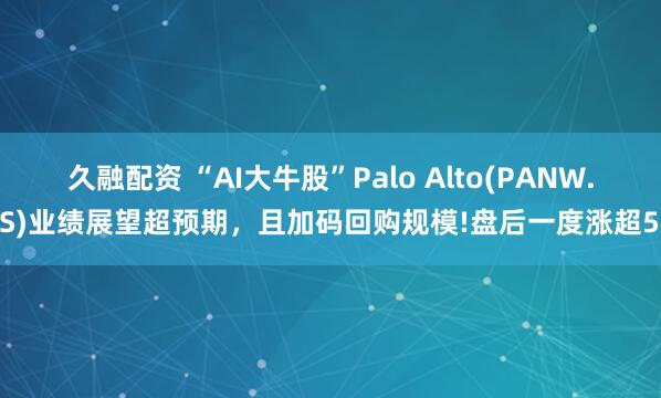 久融配资 “AI大牛股”Palo Alto(PANW.US)业绩展望超预期，且加码回购规模!盘后一度涨超5%