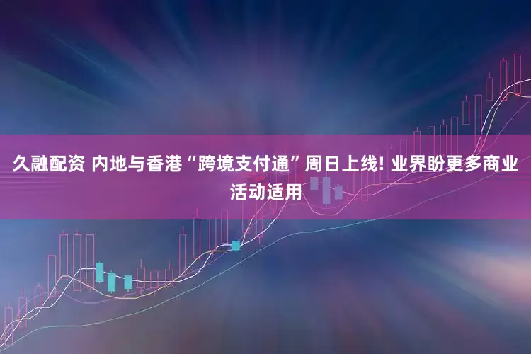 久融配资 内地与香港“跨境支付通”周日上线! 业界盼更多商业活动适用