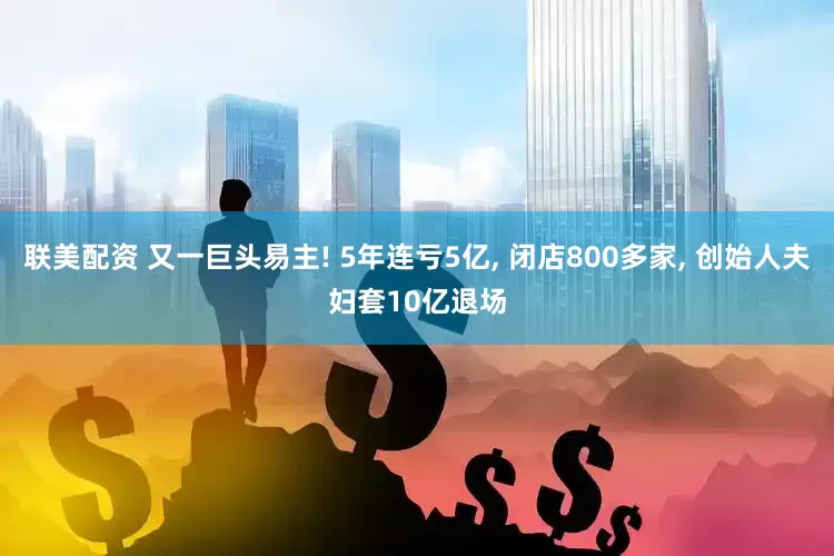 联美配资 又一巨头易主! 5年连亏5亿, 闭店800多家, 创始人夫妇套10亿退场