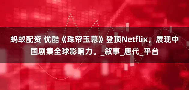 蚂蚁配资 优酷《珠帘玉幕》登顶Netflix，展现中国剧集全球影响力。_叙事_唐代_平台