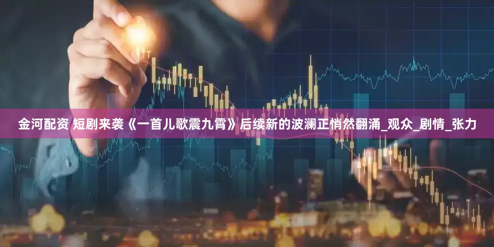 金河配资 短剧来袭《一首儿歌震九霄》后续新的波澜正悄然翻涌_观众_剧情_张力
