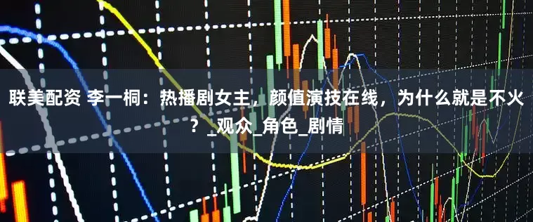 联美配资 李一桐：热播剧女主，颜值演技在线，为什么就是不火？_观众_角色_剧情