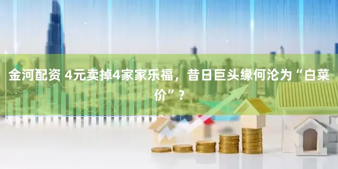 金河配资 4元卖掉4家家乐福，昔日巨头缘何沦为“白菜价”？