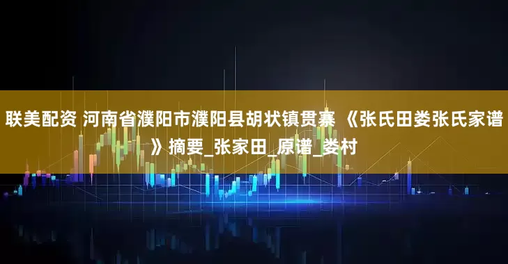 联美配资 河南省濮阳市濮阳县胡状镇贯寨 《张氏田娄张氏家谱》摘要_张家田_原谱_娄村