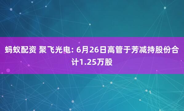 蚂蚁配资 聚飞光电: 6月26日高管于芳减持股份合计1.25万股