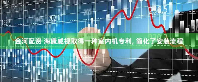 金河配资 海康威视取得一种室内机专利, 简化了安装流程