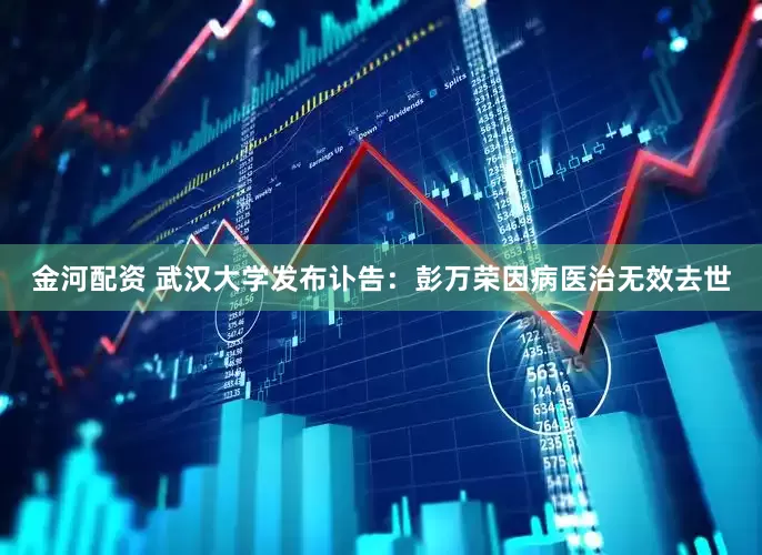 金河配资 武汉大学发布讣告：彭万荣因病医治无效去世