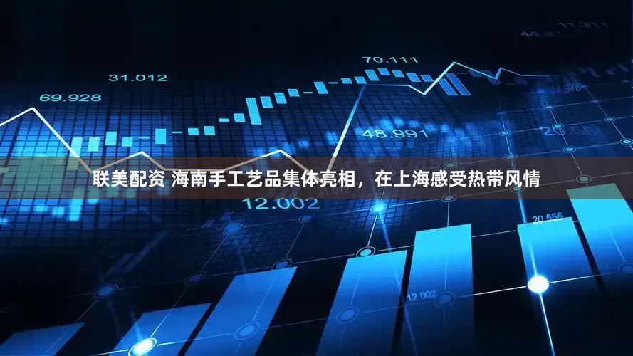 联美配资 海南手工艺品集体亮相，在上海感受热带风情