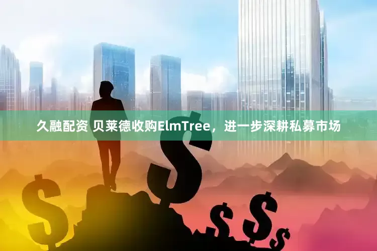 久融配资 贝莱德收购ElmTree，进一步深耕私募市场