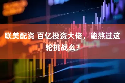 联美配资 百亿投资大佬，能熬过这轮挑战么？