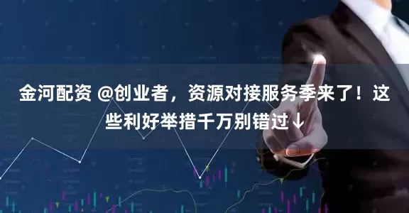 金河配资 @创业者，资源对接服务季来了！这些利好举措千万别错过↓