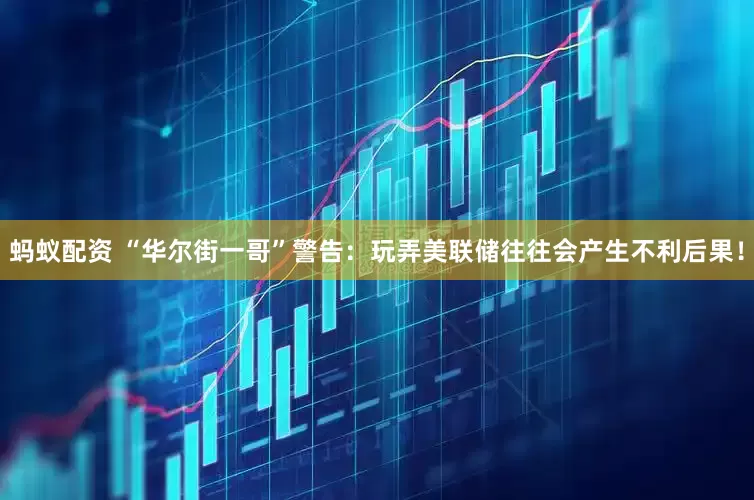 蚂蚁配资 “华尔街一哥”警告：玩弄美联储往往会产生不利后果！