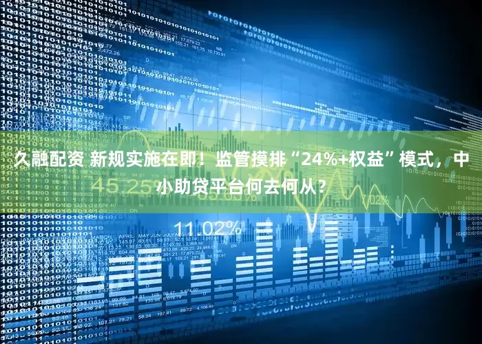 久融配资 新规实施在即！监管摸排“24%+权益”模式，中小助贷平台何去何从？