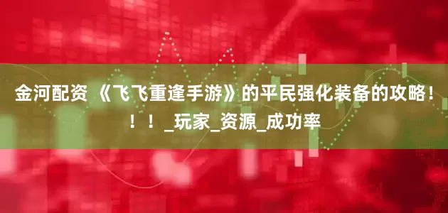 金河配资 《飞飞重逢手游》的平民强化装备的攻略！！！_玩家_资源_成功率