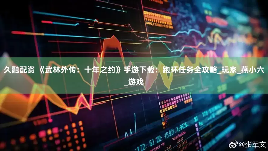 久融配资 《武林外传：十年之约》手游下载：跑环任务全攻略_玩家_燕小六_游戏