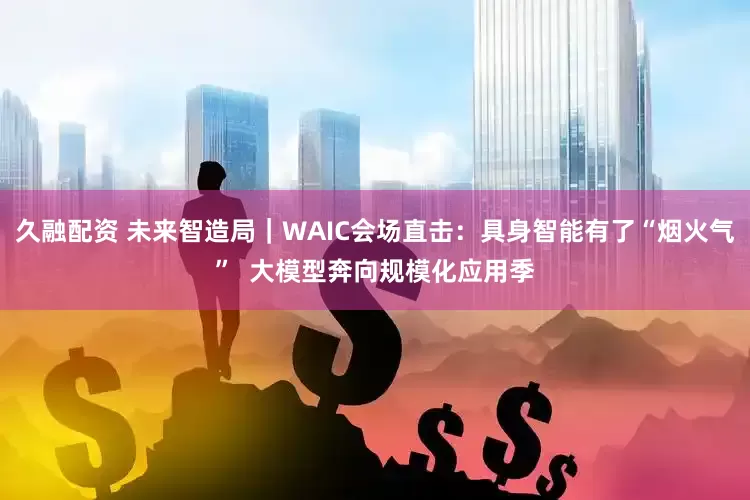久融配资 未来智造局｜WAIC会场直击：具身智能有了“烟火气”  大模型奔向规模化应用季