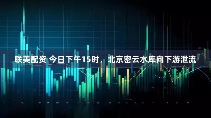 联美配资 今日下午15时，北京密云水库向下游泄流