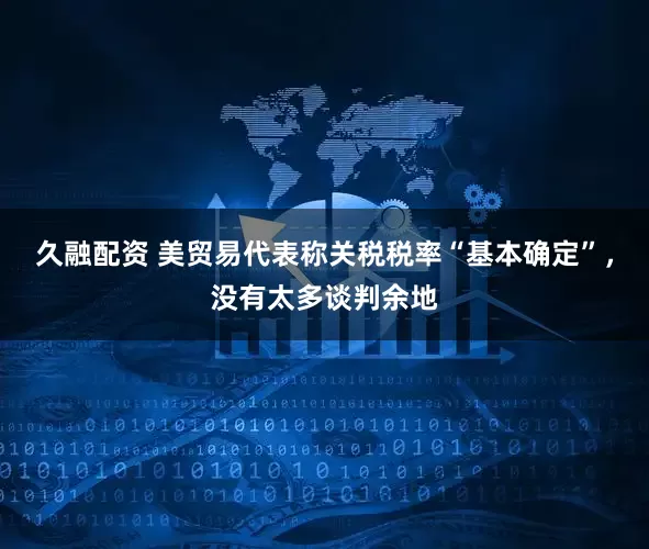 久融配资 美贸易代表称关税税率“基本确定”，没有太多谈判余地