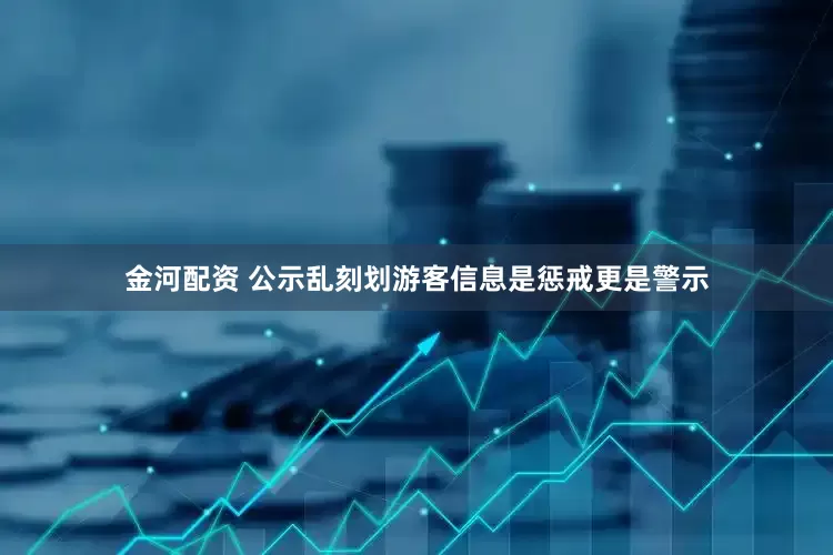 金河配资 公示乱刻划游客信息是惩戒更是警示