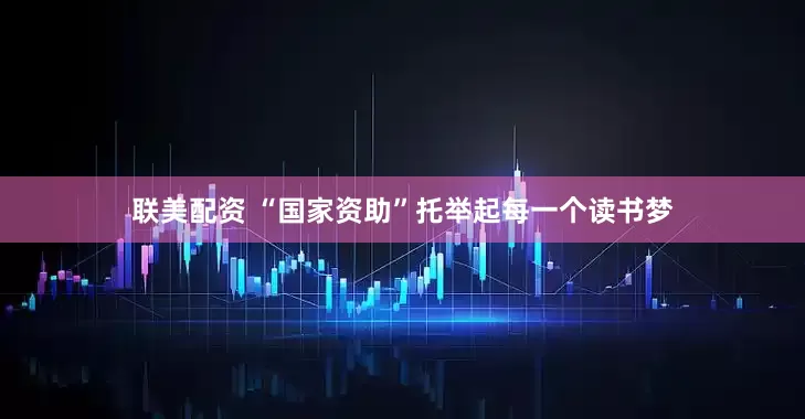 联美配资 “国家资助”托举起每一个读书梦
