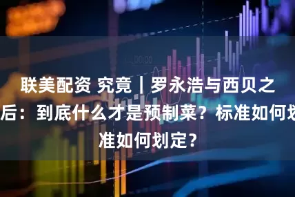 联美配资 究竟｜罗永浩与西贝之争背后：到底什么才是预制菜？标准如何划定？
