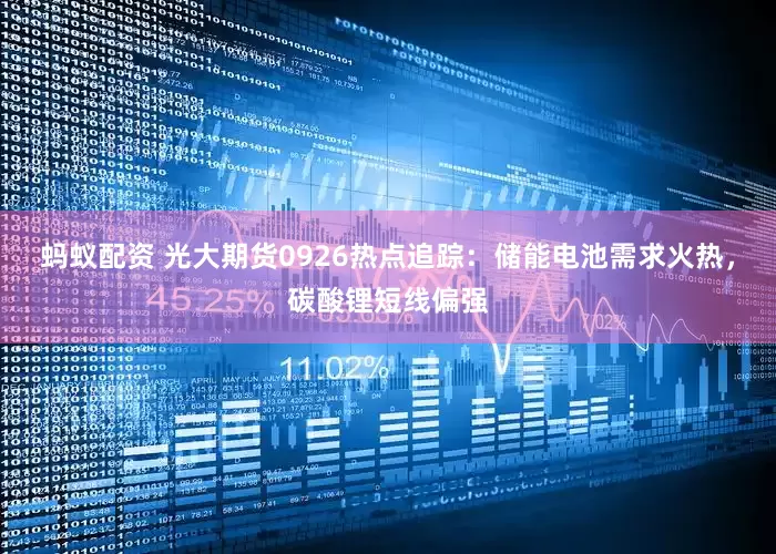蚂蚁配资 光大期货0926热点追踪：储能电池需求火热，碳酸锂短线偏强