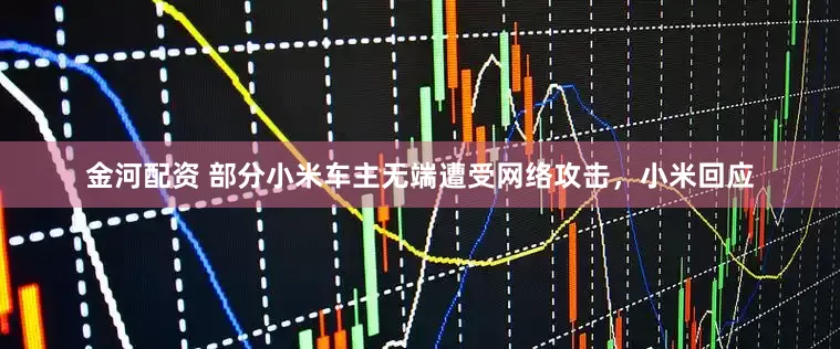 金河配资 部分小米车主无端遭受网络攻击，小米回应