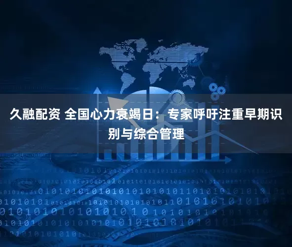 久融配资 全国心力衰竭日:专家呼吁注重早期识别与综合管理