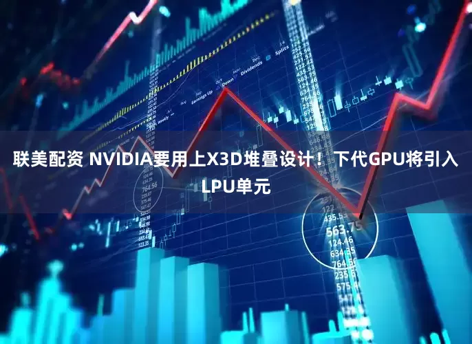 联美配资 NVIDIA要用上X3D堆叠设计！下代GPU将引入LPU单元