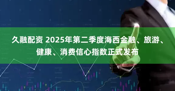 久融配资 2025年第二季度海西金融、旅游、健康、消费信心指数正式发布