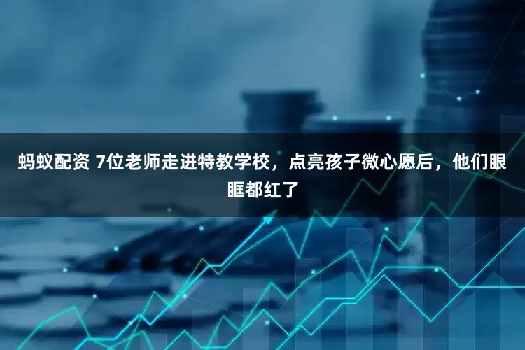 蚂蚁配资 7位老师走进特教学校，点亮孩子微心愿后，他们眼眶都红了