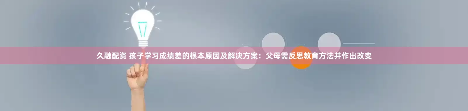 久融配资 孩子学习成绩差的根本原因及解决方案：父母需反思教育方法并作出改变