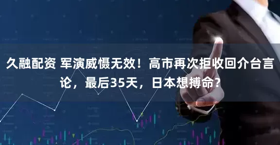久融配资 军演威慑无效！高市再次拒收回介台言论，最后35天，日本想搏命？